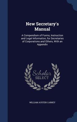 New Secretary's Manual: A Compendium of Forms, Instruction and Legal Information, for Secretaries of Corporations and Others, With an Appendix