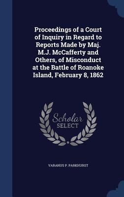 Proceedings of a Court of Inquiry in Regard to Reports Made by Maj. M.J. McCafferty and Others, of Misconduct at the Battle of Roanoke Island, February 8, 1862