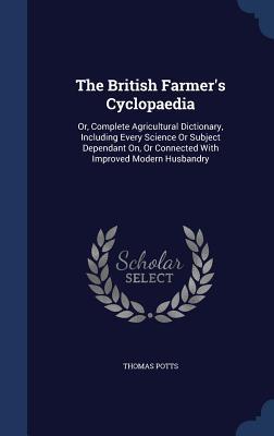 The British Farmer's Cyclopaedia: Or, Complete Agricultural Dictionary, Including Every Science Or Subject Dependant On, Or Connected With Improved Modern Husbandry