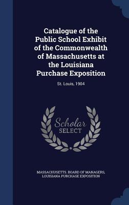 Catalogue of the Public School Exhibit of the Commonwealth of Massachusetts at the Louisiana Purchase Exposition: St. Louis, 1904