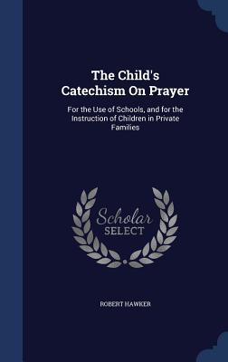 The Child's Catechism on Prayer: For the Use of Schools, and for the Instruction of Children in Private Families