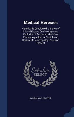 Medical Heresies: Historically Considered. a Series of Critical Essays On the Origin and Evolution of Sectarian Medicine, Embracing a Special Sketch and Review of Homœopathy, Past and Present