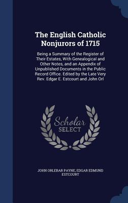 The English Catholic Nonjurors of 1715: Being a Summary of the Register of Their Estates, With Genealogical and Other Notes, and an Appendix of ... Late Very Rev. Edgar E. Estcourt and John Orl