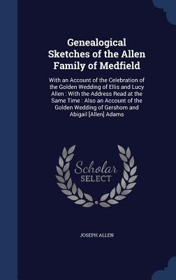 Genealogical Sketches of the Allen Family of Medfield: With an Account of the Celebration of the Golden Wedding of Ellis and Lucy Allen : With the ... Wedding of Gershom and Abigail [Allen] Adams