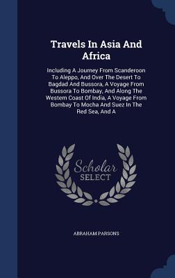 Travels In Asia And Africa: Including A Journey From Scanderoon To Aleppo, And Over The Desert To Bagdad And Bussora, A Voyage From Bussora To Bombay, ... To Mocha And Suez In The Red Sea, And A