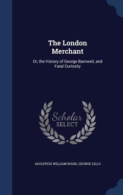 The London Merchant: Or, the History of George Barnwell, and Fatal Curiosity