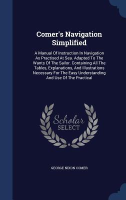 Comer's Navigation Simplified: A Manual Of Instruction In Navigation As Practised At Sea. Adapted To The Wants Of The Sailor. Containing All The ... Easy Understanding And Use Of The Practical