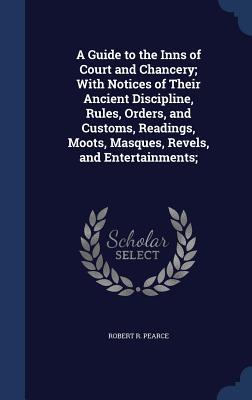 A Guide to the Inns of Court and Chancery; With Notices of Their Ancient Discipline, Rules, Orders, and Customs, Readings, Moots, Masques, Revels, and Entertainments;