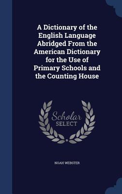 A Dictionary of the English Language Abridged from the American Dictionary for the Use of Primary Schools and the Counting House