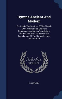 Hymns Ancient And Modern: For Use In The Services Of The Church : With Annotations, Originals, References, Authors' & Translators' Names, And With ... Translations Of The Hymns In Latin And German