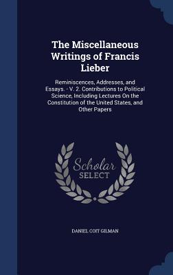 The Miscellaneous Writings of Francis Lieber: Reminiscences, Addresses, and Essays. - V. 2. Contributions to Political Science, Including Lectures On ... of the United States, and Other Papers