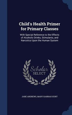 Child's Health Primer for Primary Classes: With Special Reference to the Effects of Alcoholic Drinks, Stimulants, and Narcotics Upon the Human System