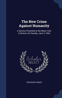The New Crime Against Humanity: A Sermon Preached at the Music Hall, in Boston, On Sunday, June 4, 1854