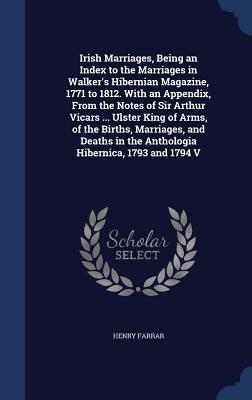 Irish Marriages, Being an Index to the Marriages in Walker's Hibernian Magazine, 1771 to 1812. With an Appendix, From the Notes of Sir Arthur Vicars ... in the Anthologia Hibernica, 1793 and 1794 V
