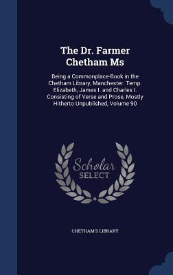 The Dr. Farmer Chetham Ms: Being a Commonplace-Book in the Chetham Library, Manchester. Temp. Elizabeth, James I. and Charles I. Consisting of Verse and Prose, Mostly Hitherto Unpublished, Volume 90