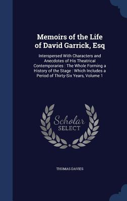 Memoirs of the Life of David Garrick, Esq: Interspersed With Characters and Anecdotes of His Theatrical Contemporaries : The Whole Forming a History ... a Period of Thirty-Six Years, Volume 1