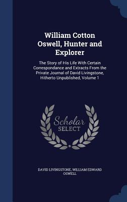 William Cotton Oswell, Hunter and Explorer: The Story of His Life with Certain Correspondance and Extracts from the Private Journal of David Livingstone, Hitherto Unpublished, Volume 1