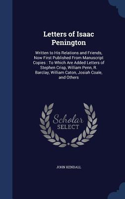Letters of Isaac Penington: Written to His Relations and Friends, Now First Published From Manuscript Copies : To Which Are Added Letters of Stephen ... William Caton, Josiah Coale, and Others