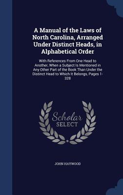 A Manual of the Laws of North Carolina, Arranged Under Distinct Heads, in Alphabetical Order: With References From One Head to Another, When a Subject ... Head to Which It Belongs, Pages 1-328