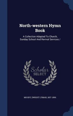 North-Western Hymn Book: A Collection Adapted to Church, Sunday School and Revival Services