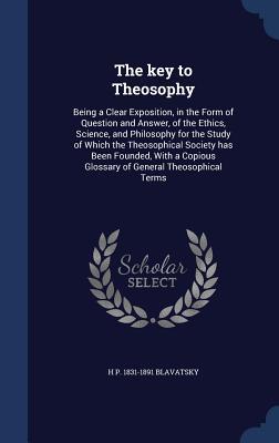 The key to Theosophy: Being a Clear Exposition, in the Form of Question and Answer, of the Ethics, Science, and Philosophy for the Study of Which the ... Glossary of General Theosophical Terms