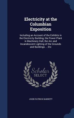 Electricity at the Columbian Exposition: Including an Account of the Exhibits in the Electricity Building, the Power Plant in Machinery Hall, the Arc ... Lighting of the Grounds and Buildings ... Etc