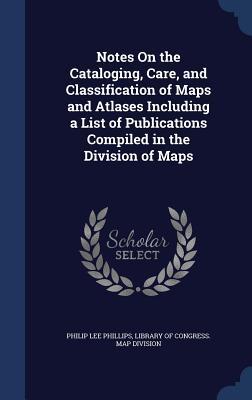 Notes On the Cataloging, Care, and Classification of Maps and Atlases Including a List of Publications Compiled in the Division of Maps