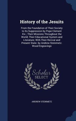 History of the Jesuits: From the Foundation of Their Society to Its Suppression by Pope Clement XIV.; Their Missions Throughout the World; Their Educational System and Literature; With Their Revival and Present State