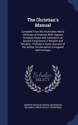 The Christian's Manual: Compiled From the Enchiridion Militis Christiani of Erasmus With Copious Scripture Notes and Comments on Several Fatal Errors ... Author, his Reception in England and Correspo