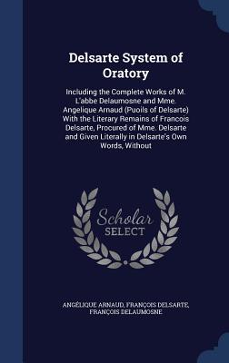 Delsarte System of Oratory: Including the Complete Works of M. L'abbe Delaumosne and Mme. Angelique Arnaud (Puoils of Delsarte) With the Literary ... Literally in Delsarte's Own Words, Without
