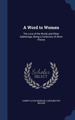 A Word to Women: The Love of the World, and Other Gatherings; Being a Collection of Short Pieces