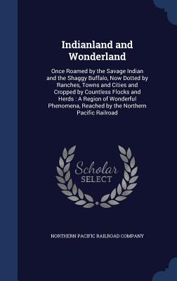 Indianland and Wonderland: Once Roamed by the Savage Indian and the Shaggy Buffalo, Now Dotted by Ranches, Towns and Cities and Cropped by Countless ... Reached by the Northern Pacific Railroad