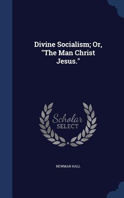 Divine Socialism; Or, the Man Christ Jesus.