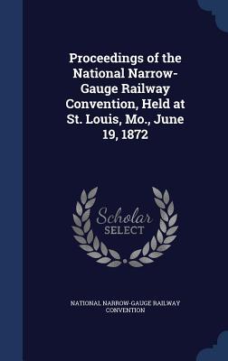 Proceedings of the National Narrow-Gauge Railway Convention, Held at St. Louis, Mo., June 19, 1872