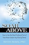 Soar Above: How to Use the Most Profound Part of Your Brain Under Any Kind of Stress