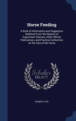 Horse Feeding: A Book of Information and Suggestion Gathered From the Reports of Experiment Stations, Other Official Publications, and Practical Authorities on the Care of the Horse