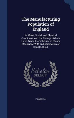 The Manufacturing Population of England: Its Moral, Social, and Physical Conditions, and the Changes Which Have Arisen From the use of Steam Machinery; With an Examination of Infant Labour
