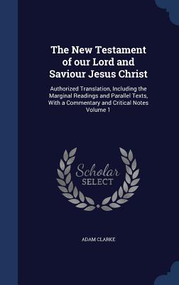The New Testament of Our Lord and Saviour Jesus Christ: Authorized Translation, Including the Marginal Readings and Parallel Texts, with a Commentary and Critical Notes Volume 1