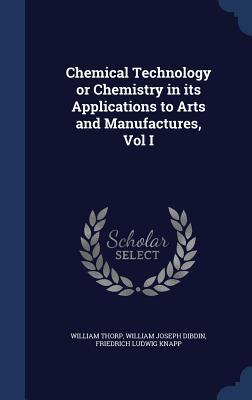Chemical Technology or Chemistry in its Applications to Arts and Manufactures, Vol I