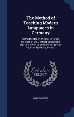 The Method of Teaching Modern Languages in Germany: Being the Report Presented to the Trustees of the Gilchrist Educational Trust on a Visit to Germany in 1897, as Gilchrist Travelling Scholar
