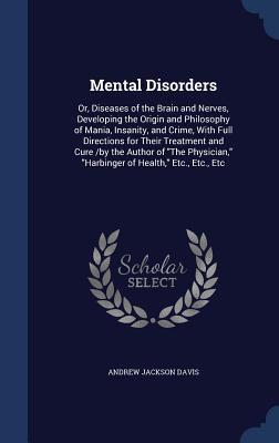 Mental Disorders: Or, Diseases of the Brain and Nerves, Developing the Origin and Philosophy of Mania, Insanity, and Crime, With Full Directions for ... "Harbinger of Health," Etc., Etc., Etc