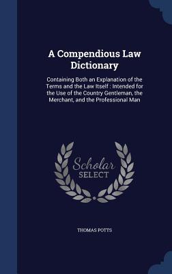 A Compendious Law Dictionary: Containing Both an Explanation of the Terms and the Law Itself : Intended for the Use of the Country Gentleman, the Merchant, and the Professional Man