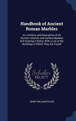 Handbook of Ancient Roman Marbles: Or, a History and Description of All Ancient Columns and Surface Marbles Still Existing in Rome, With a List of the Buildings in Which They Are Found
