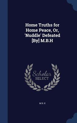 Home Truths for Home Peace, Or, 'Nuddle' Defeated [By] M.B.H