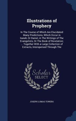 Illustrations of Prophecy: In The Course of Which Are Elucidated Many Predictions, Which Occur in Isaiah, Or Daniel, in The Writings of The ... of Extracts, Interspersed Through The