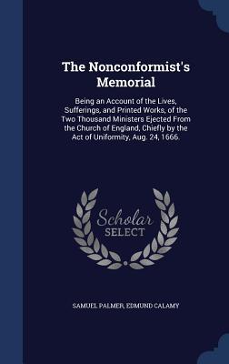 The Nonconformist's Memorial: Being an Account of the Lives, Sufferings, and Printed Works, of the Two Thousand Ministers Ejected From the Church of ... by the Act of Uniformity, Aug. 24, 1666.