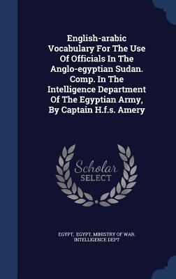 English-arabic Vocabulary For The Use Of Officials In The Anglo-egyptian Sudan. Comp. In The Intelligence Department Of The Egyptian Army, By Captain H.f.s. Amery