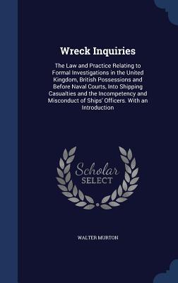 Wreck Inquiries: The Law and Practice Relating to Formal Investigations in the United Kingdom, British Possessions and Before Naval Courts, Into ... of Ships' Officers. With an Introduction