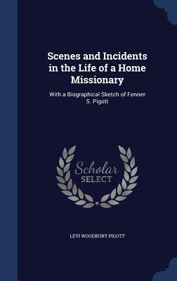 Scenes and Incidents in the Life of a Home Missionary: With a Biographical Sketch of Fenner S. Pigott