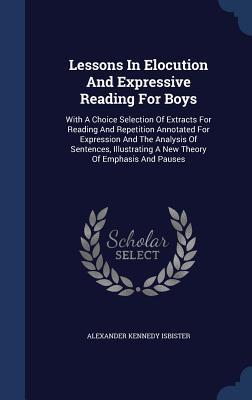 Lessons In Elocution And Expressive Reading For Boys: With A Choice Selection Of Extracts For Reading And Repetition Annotated For Expression And The ... A New Theory Of Emphasis And Pauses